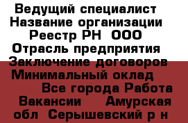 Ведущий специалист › Название организации ­ Реестр-РН, ООО › Отрасль предприятия ­ Заключение договоров › Минимальный оклад ­ 20 000 - Все города Работа » Вакансии   . Амурская обл.,Серышевский р-н